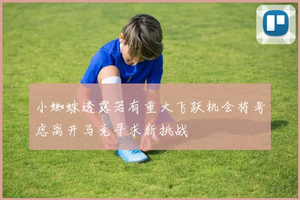 小蜘蛛透露若有重大飞跃机会将考虑离开马竞寻求新挑战