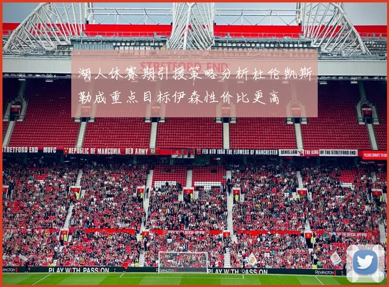 湖人休赛期引援策略分析杜伦凯斯勒成重点目标伊森性价比更高
