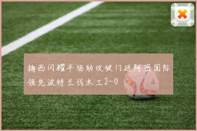 梅西闪耀半场助攻破门迈阿密国际领先波特兰伐木工2-0