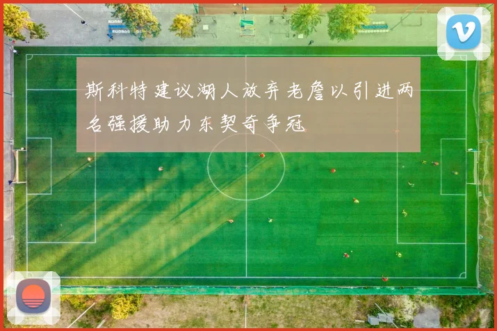 斯科特建议湖人放弃老詹以引进两名强援助力东契奇争冠