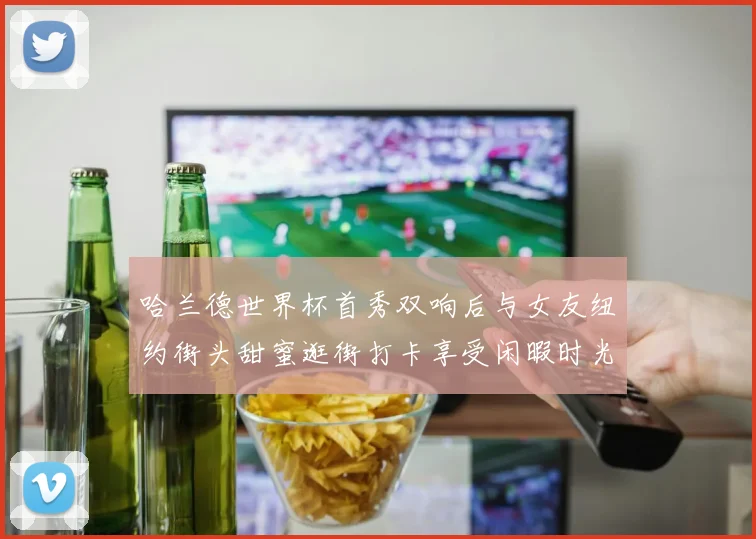 哈兰德世界杯首秀双响后与女友纽约街头甜蜜逛街打卡享受闲暇时光
