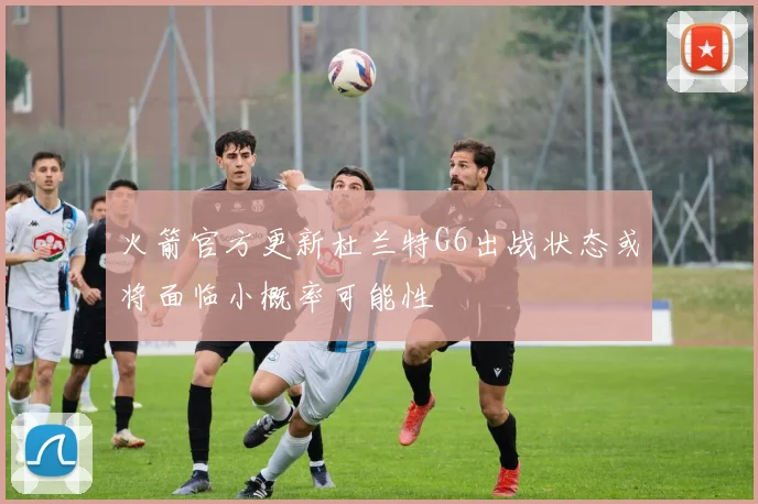 火箭官方更新杜兰特G6出战状态或将面临小概率可能性