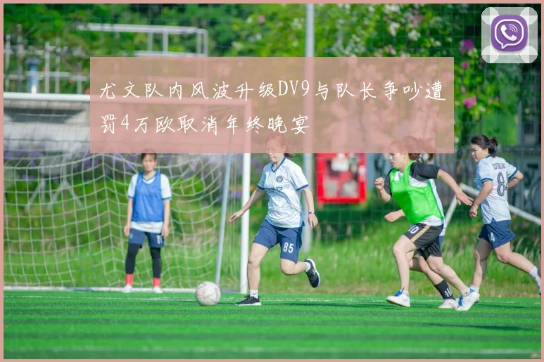 尤文队内风波升级DV9与队长争吵遭罚4万欧取消年终晚宴