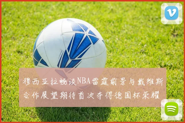 穆西亚拉畅谈NBA雷霆前景与戴维斯合作展望期待首次夺得德国杯荣耀