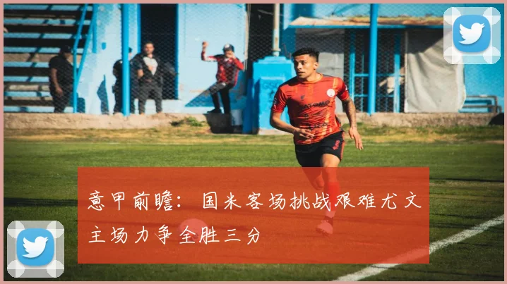 意甲前瞻：国米客场挑战艰难尤文主场力争全胜三分