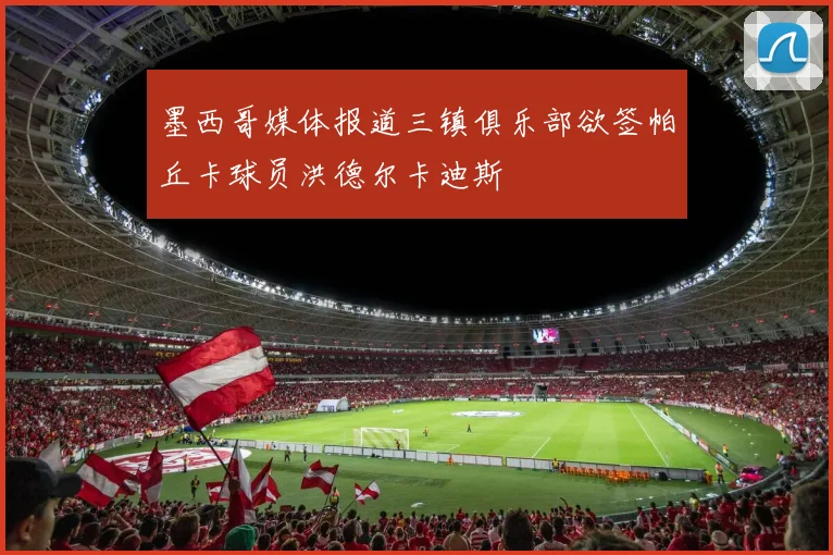 墨西哥媒体报道三镇俱乐部欲签帕丘卡球员洪德尔卡迪斯
