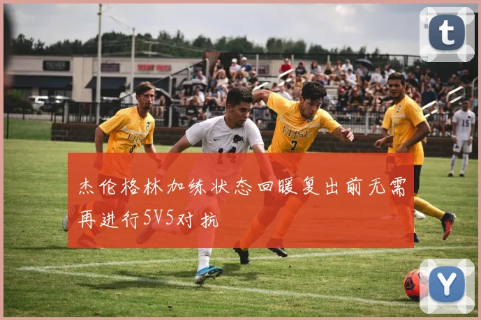 杰伦格林加练状态回暖复出前无需再进行5V5对抗