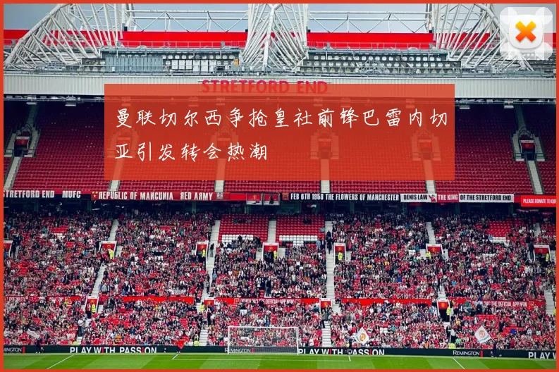 曼联切尔西争抢皇社前锋巴雷内切亚引发转会热潮