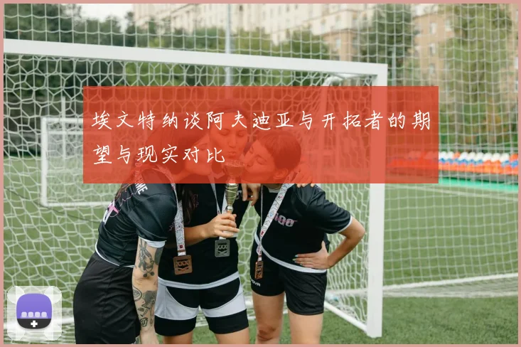 埃文特纳谈阿夫迪亚与开拓者的期望与现实对比