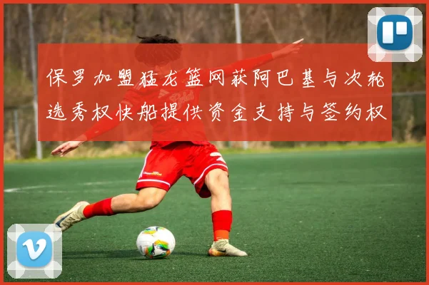 保罗加盟猛龙篮网获阿巴基与次轮选秀权快船提供资金支持与签约权