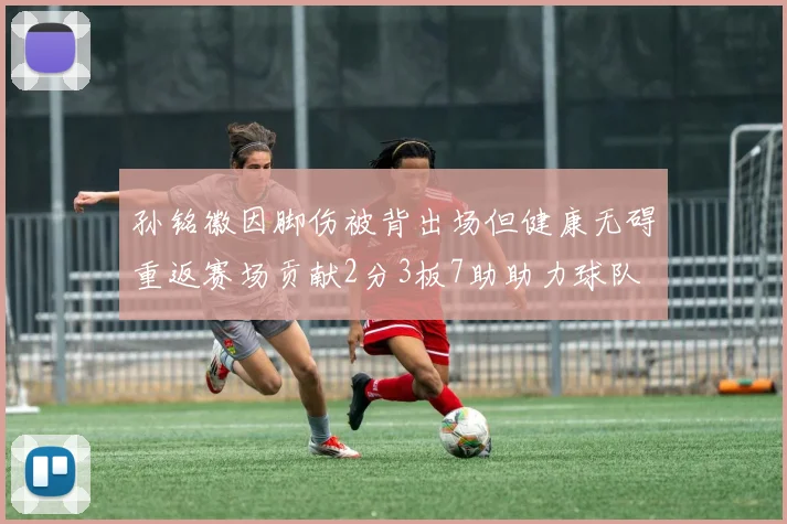 孙铭徽因脚伤被背出场但健康无碍重返赛场贡献2分3板7助助力球队