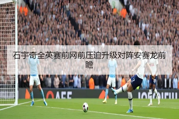 石宇奇全英赛前网前压迫升级对阵安赛龙前瞻